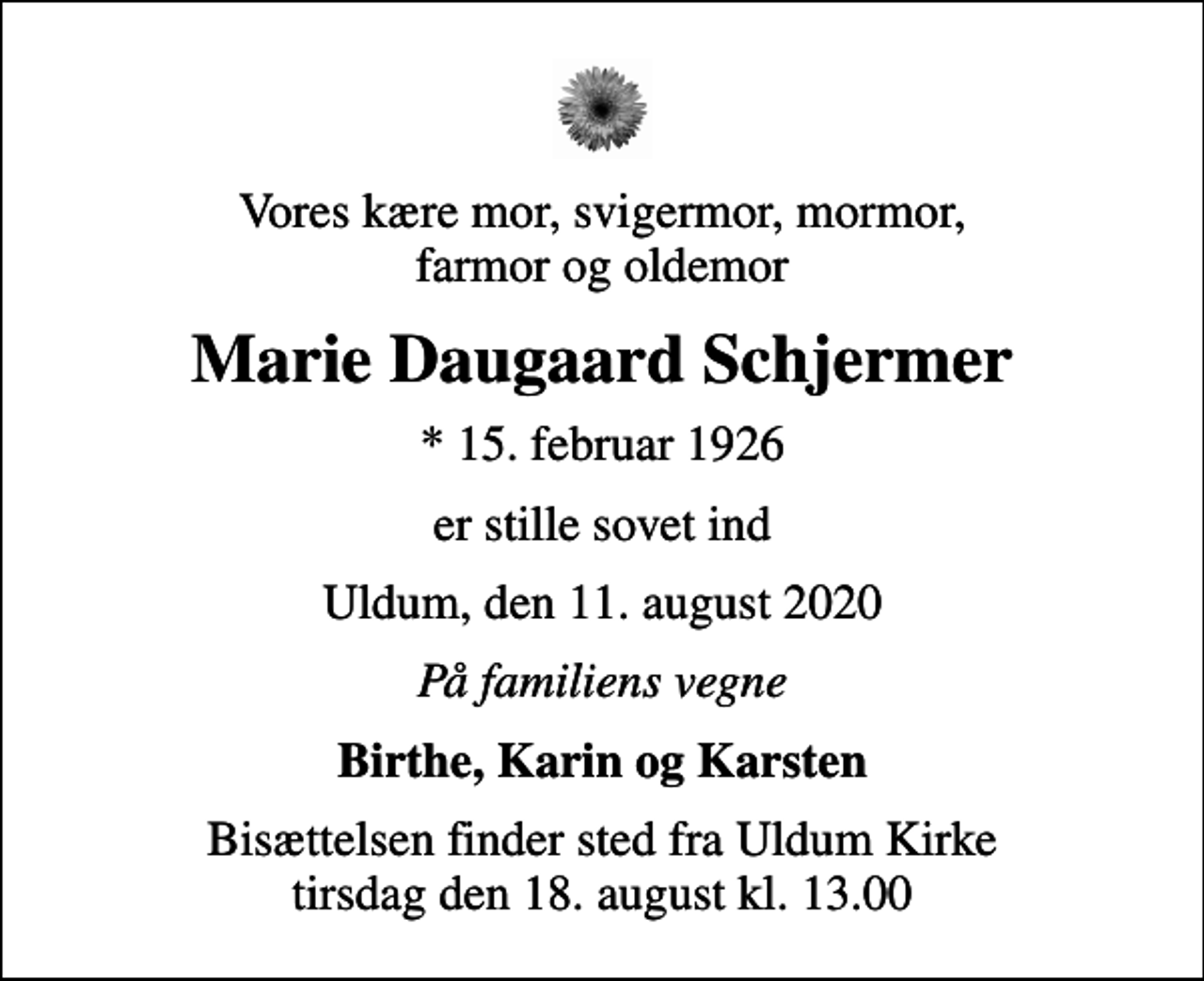 <p>Vores kære mor, svigermor, mormor, farmor og oldemor<br />Marie Daugaard Schjermer<br />* 15. februar 1926<br />er stille sovet ind<br />Uldum, den 11. august 2020<br />På familiens vegne<br />Birthe, Karin og Karsten<br />Bisættelsen finder sted fra Uldum Kirke tirsdag den 18. august kl. 13.00</p>