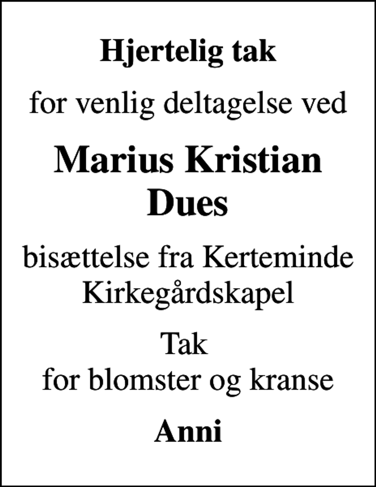 <p>Hjertelig tak<br />for venlig deltagelse ved<br />Marius Kristian Dues<br />bisættelse fra Kerteminde Kirkegårdskapel<br />Tak for blomster og kranse<br />Anni</p>