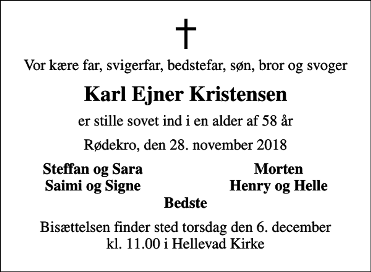 <p>Vor kære far, svigerfar, bedstefar, søn, bror og svoger<br />Karl Ejner Kristensen<br />er stille sovet ind i en alder af 58 år<br />Rødekro, den 28. november 2018<br />Steffan og Sara<br />Morten<br />Saimi og Signe<br />Henry og Helle<br />Bisættelsen finder sted torsdag den 6. december kl. 11.00 i Hellevad Kirke</p>