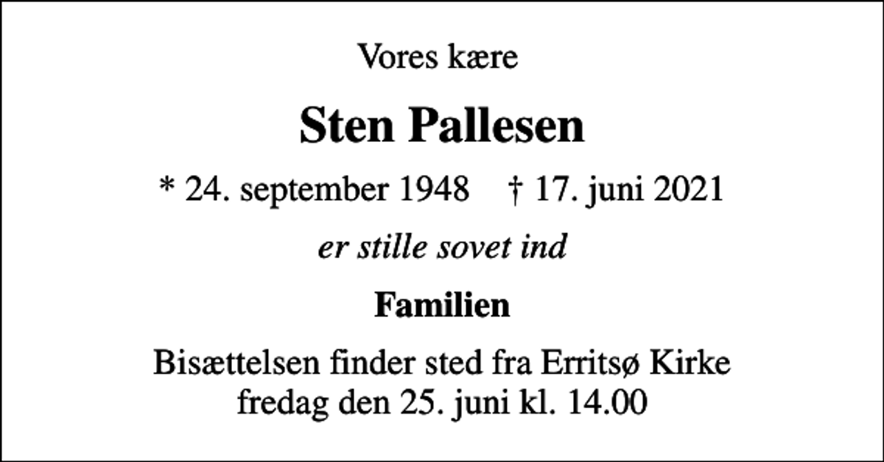 <p>Vores kære<br />Sten Pallesen<br />* 24. september 1948 ✝ 17. juni 2021<br />er stille sovet ind<br />Familien<br />Bisættelsen finder sted fra Erritsø Kirke fredag den 25. juni kl. 14.00</p>
