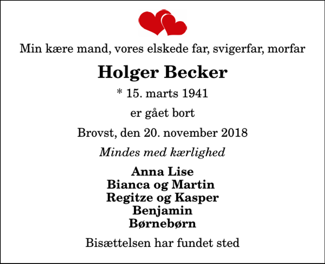 <p>Min kære mand, vores elskede far, svigerfar, morfar<br />Holger Becker<br />* 15. marts 1941<br />er gået bort<br />Brovst, den 20. november 2018<br />Mindes med kærlighed<br />Anna Lise Bianca og Martin Regitze og Kasper Benjamin Børnebørn<br />Bisættelsen har fundet sted</p>