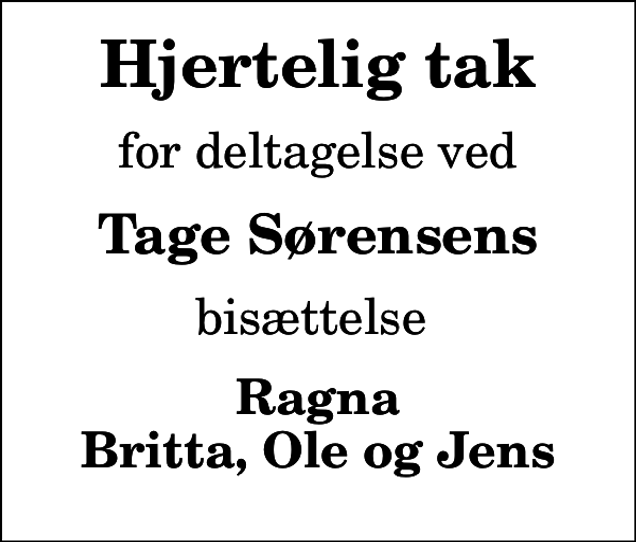 <p>Hjertelig tak<br />for deltagelse ved<br />Tage Sørensens<br />bisættelse<br />Ragna Britta, Ole og Jens</p>