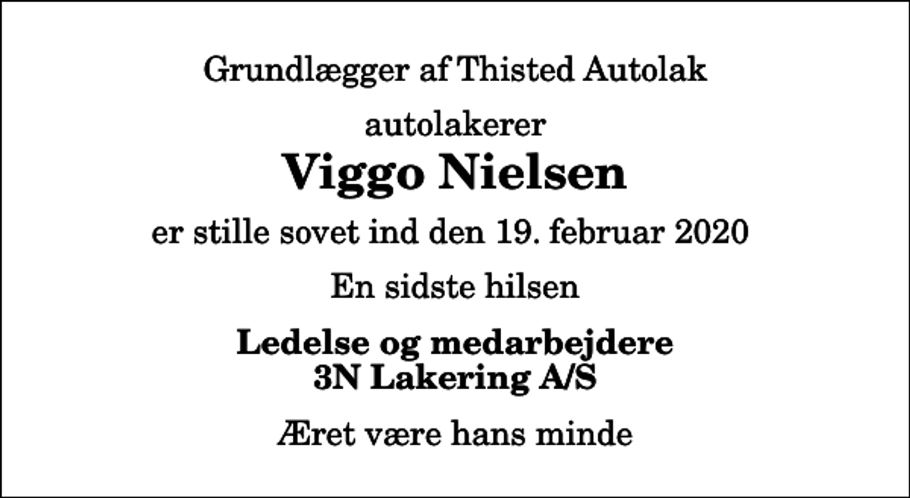 <p>Grundlægger af Thisted Autolak<br />autolakerer<br />Viggo Nielsen<br />er stille sovet ind den 19. februar 2020<br />En sidste hilsen<br />Ledelse og medarbejdere 3N Lakering A/S<br />Æret være hans minde</p>