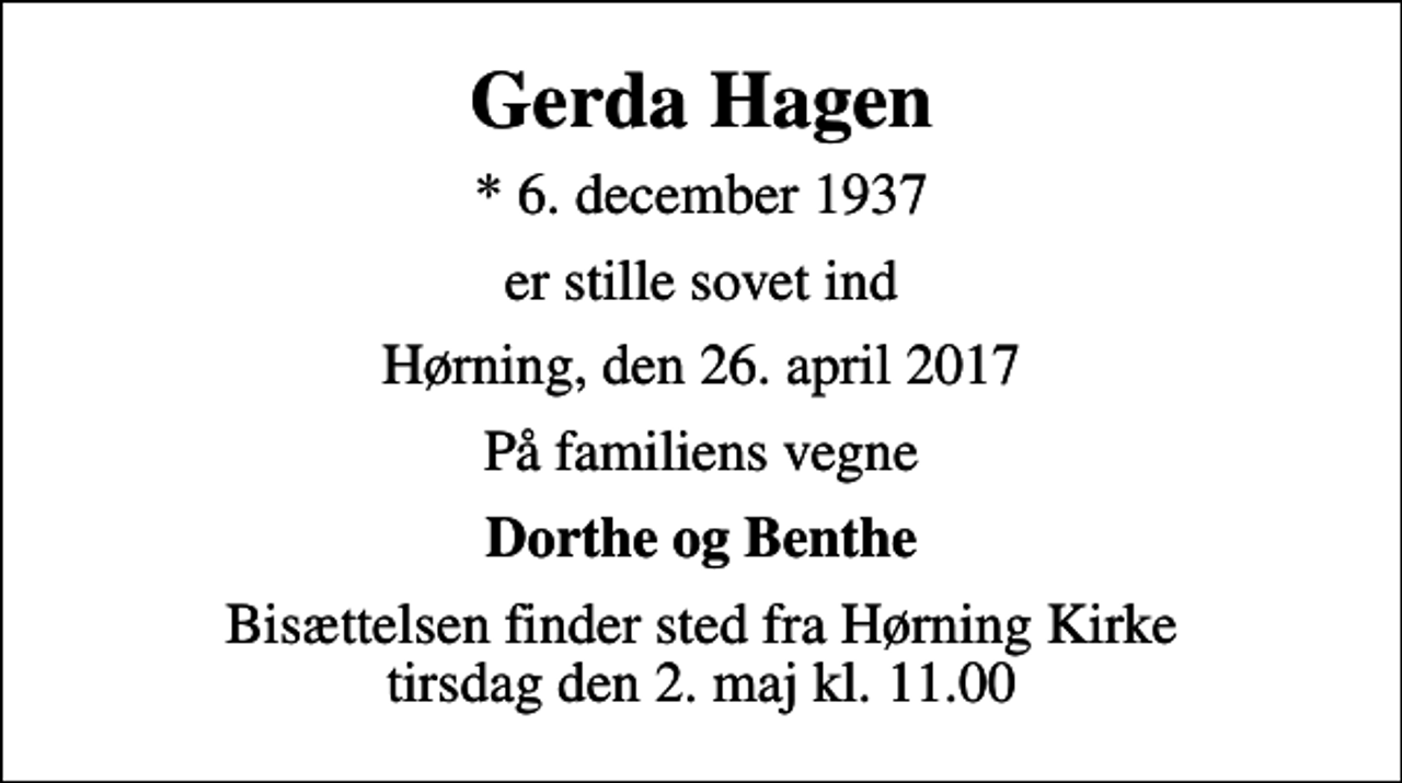 <p>Gerda Hagen<br />* 6. december 1937<br />er stille sovet ind<br />Hørning, den 26. april 2017<br />På familiens vegne<br />Dorthe og Benthe<br />Bisættelsen finder sted fra Hørning Kirke tirsdag den 2. maj kl. 11.00</p>
