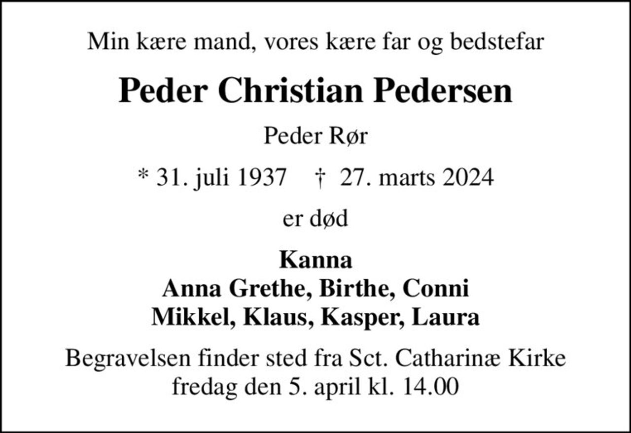 Min kære mand, vores kære far og bedstefar
Peder Christian Pedersen
Peder Rør
* 31. juli 1937    ✝ 27. marts 2024
er død
Kanna Anna Grethe, Birthe, Conni Mikkel, Klaus, Kasper, Laura
Begravelsen finder sted fra Sct. Catharinæ Kirke  fredag den 5. april kl. 14.00