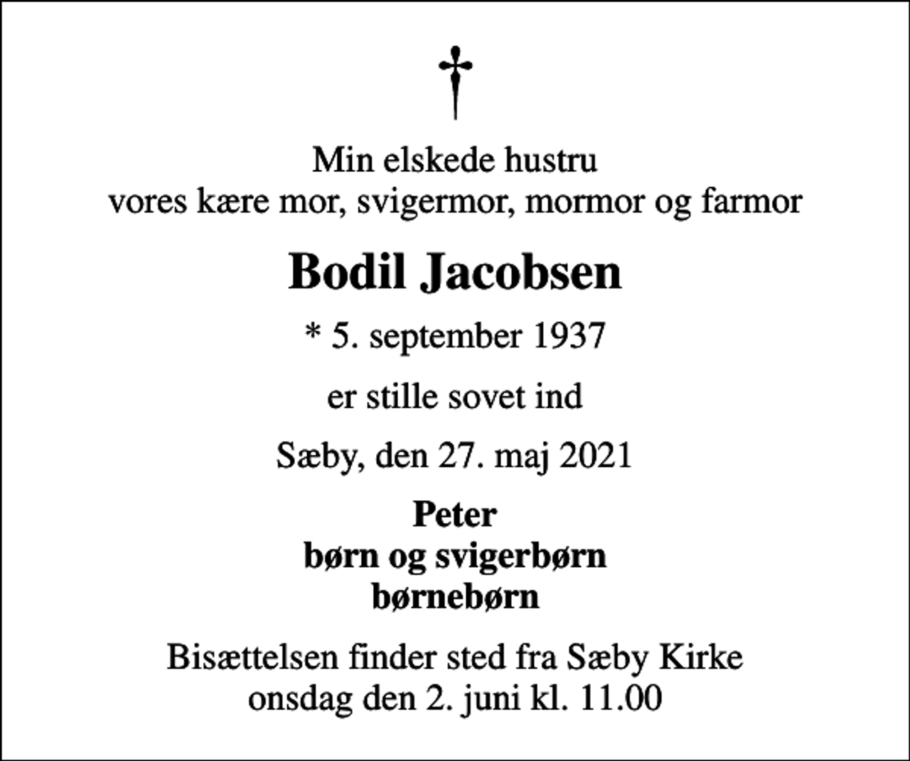 <p>Min elskede hustru vores kære mor, svigermor, mormor og farmor<br />Bodil Jacobsen<br />* 5. september 1937<br />er stille sovet ind<br />Sæby, den 27. maj 2021<br />Peter børn og svigerbørn børnebørn<br />Bisættelsen finder sted fra Sæby Kirke onsdag den 2. juni kl. 11.00</p>