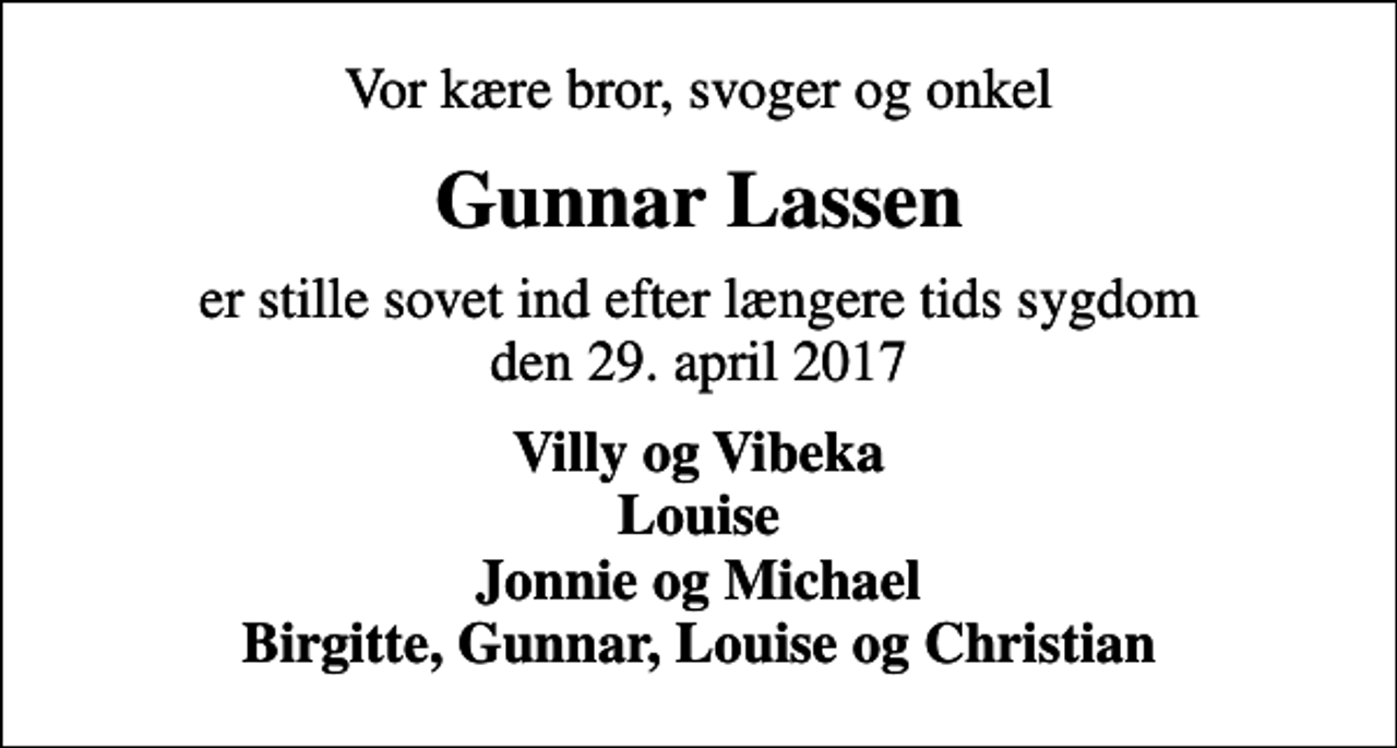 <p>Vor kære bror, svoger og onkel<br />Gunnar Lassen<br />er stille sovet ind efter længere tids sygdom den 29. april 2017<br />Villy og Vibeka Louise Jonnie og Michael Birgitte, Gunnar, Louise og Christian</p>
