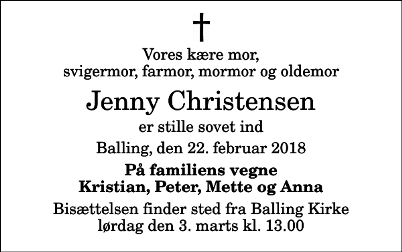 <p>Vores kære mor, svigermor, farmor, mormor og oldemor<br />Jenny Christensen<br />er stille sovet ind<br />Balling, den 22. februar 2018<br />På familiens vegne Kristian, Peter, Mette og Anna<br />Bisættelsen finder sted fra Balling Kirke lørdag den 3. marts kl. 13.00</p>