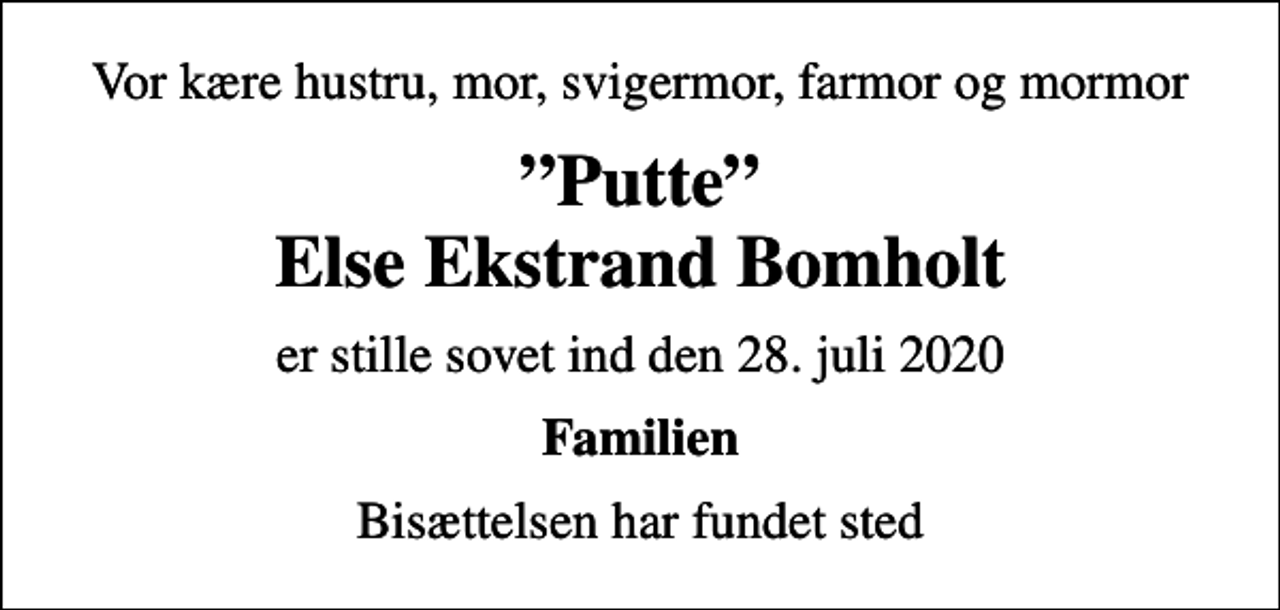 <p>Vor kære hustru, mor, svigermor, farmor og mormor<br />Putte Else Ekstrand Bomholt<br />er stille sovet ind den 28. juli 2020<br />Familien<br />Bisættelsen har fundet sted</p>