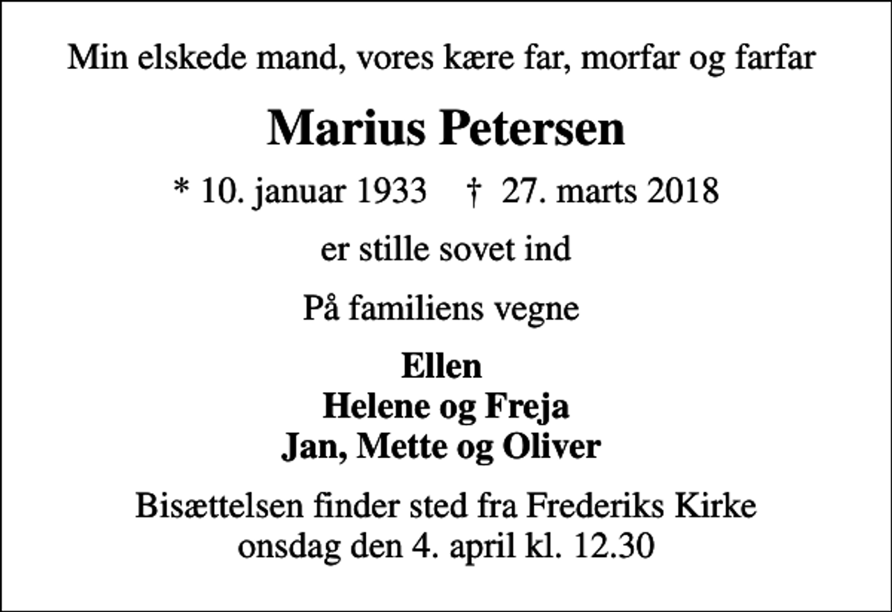 <p>Min elskede mand, vores kære far, morfar og farfar<br />Marius Petersen<br />* 10. januar 1933 ✝ 27. marts 2018<br />er stille sovet ind<br />På familiens vegne<br />Ellen Helene og Freja Jan, Mette og Oliver<br />Bisættelsen finder sted fra Frederiks Kirke onsdag den 4. april kl. 12.30</p>