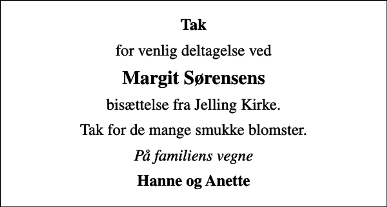 <p>Tak<br />for venlig deltagelse ved<br />Margit Sørensens<br />bisættelse fra Jelling Kirke.<br />Tak for de mange smukke blomster.<br />På familiens vegne<br />Hanne og Anette</p>