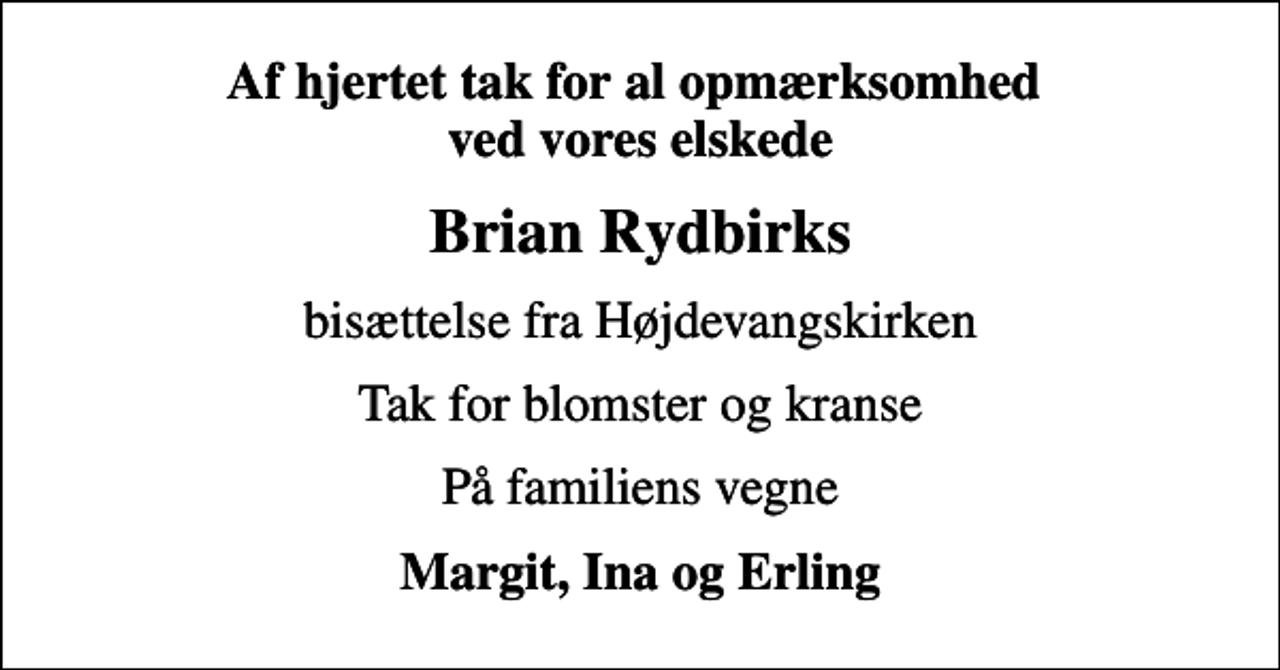 <p>Af hjertet tak for al opmærksomhed ved vores elskede<br />Brian Rydbirks<br />bisættelse fra Højdevangskirken<br />Tak for blomster og kranse<br />På familiens vegne<br />Margit, Ina og Erling</p>