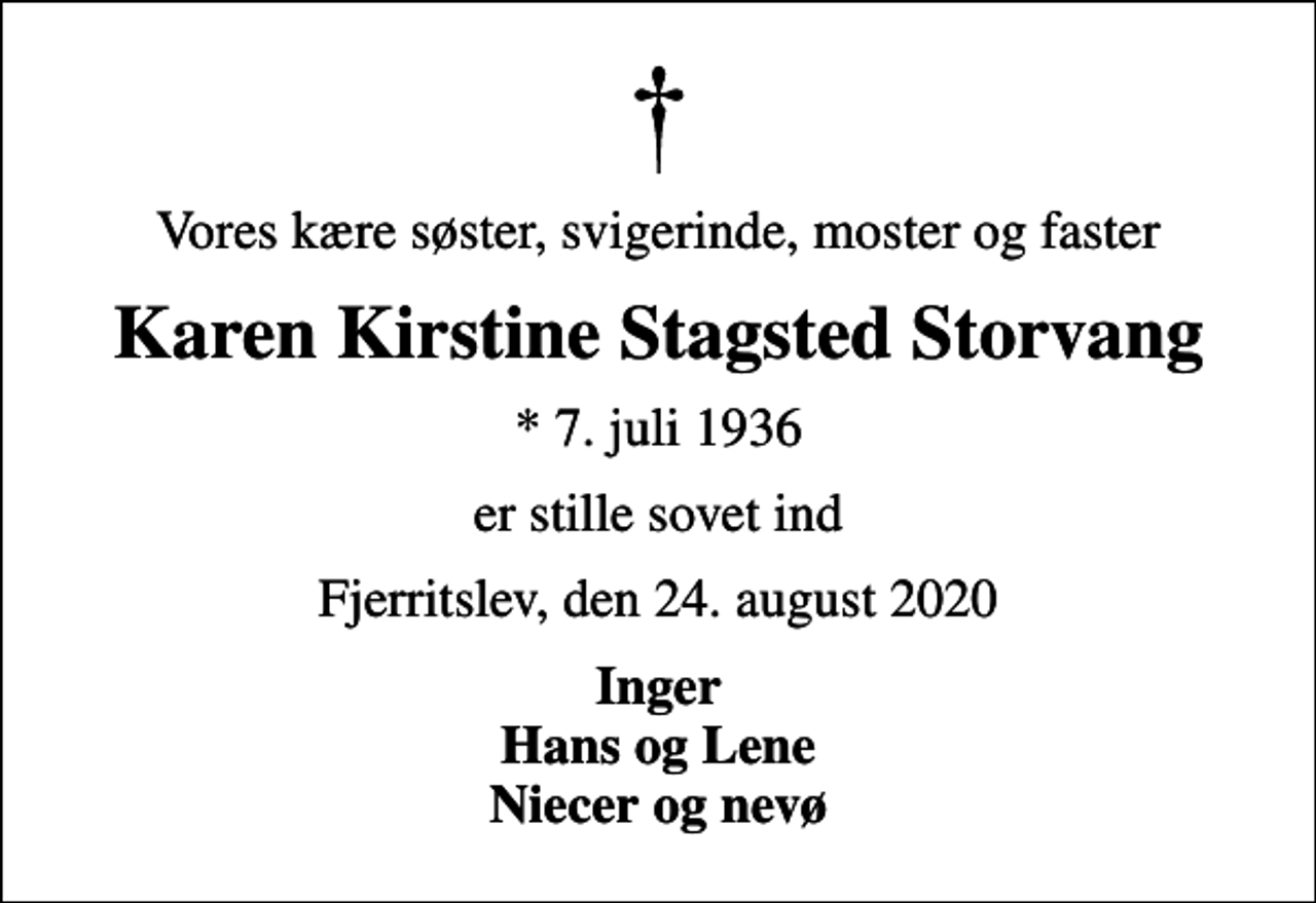 <p>Vores kære søster, svigerinde, moster og faster<br />Karen Kirstine Stagsted Storvang<br />* 7. juli 1936<br />er stille sovet ind<br />Fjerritslev, den 24. august 2020<br />Inger Hans og Lene Niecer og nevø</p>