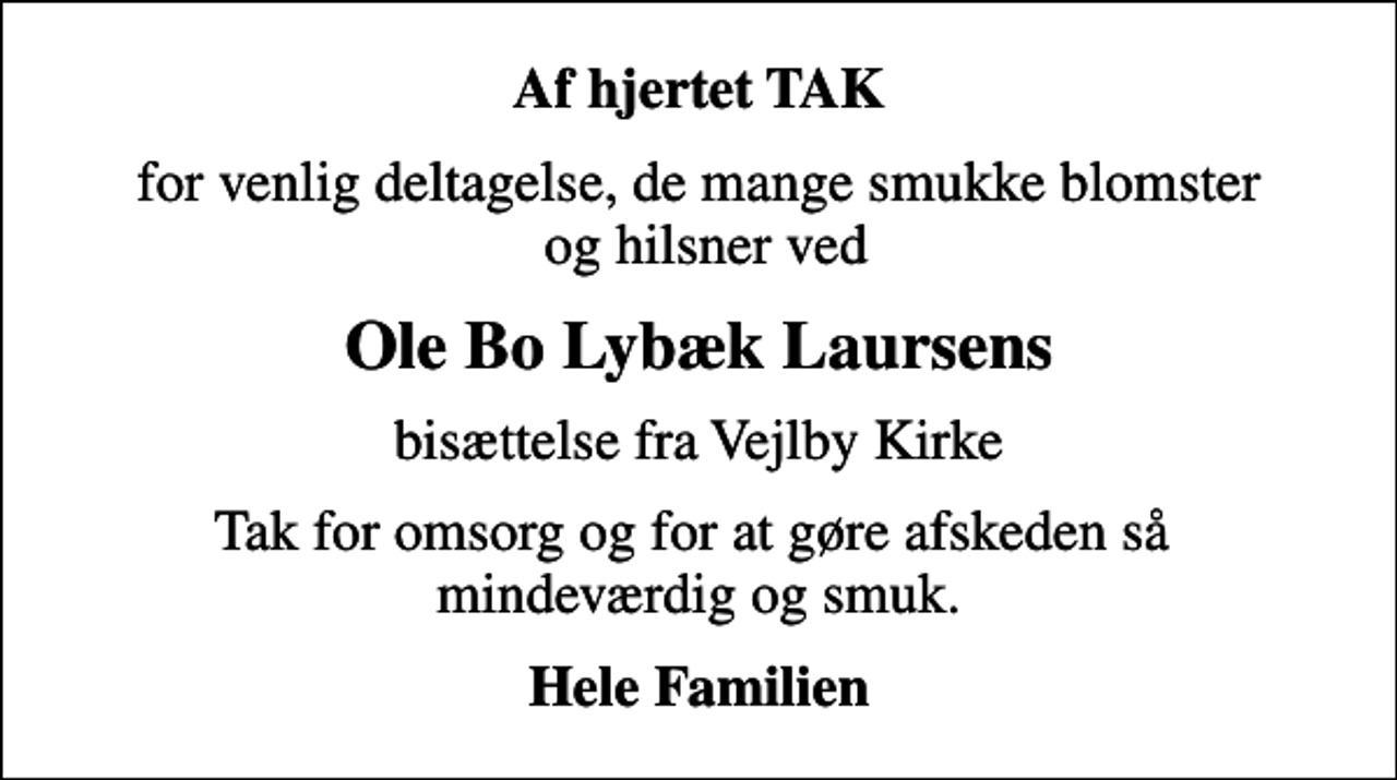 <p>Af hjertet TAK<br />for venlig deltagelse, de mange smukke blomster og hilsner ved<br />Ole Bo Lybæk Laursens<br />bisættelse fra Vejlby Kirke<br />Tak for omsorg og for at gøre afskeden så mindeværdig og smuk.<br />Hele Familien</p>