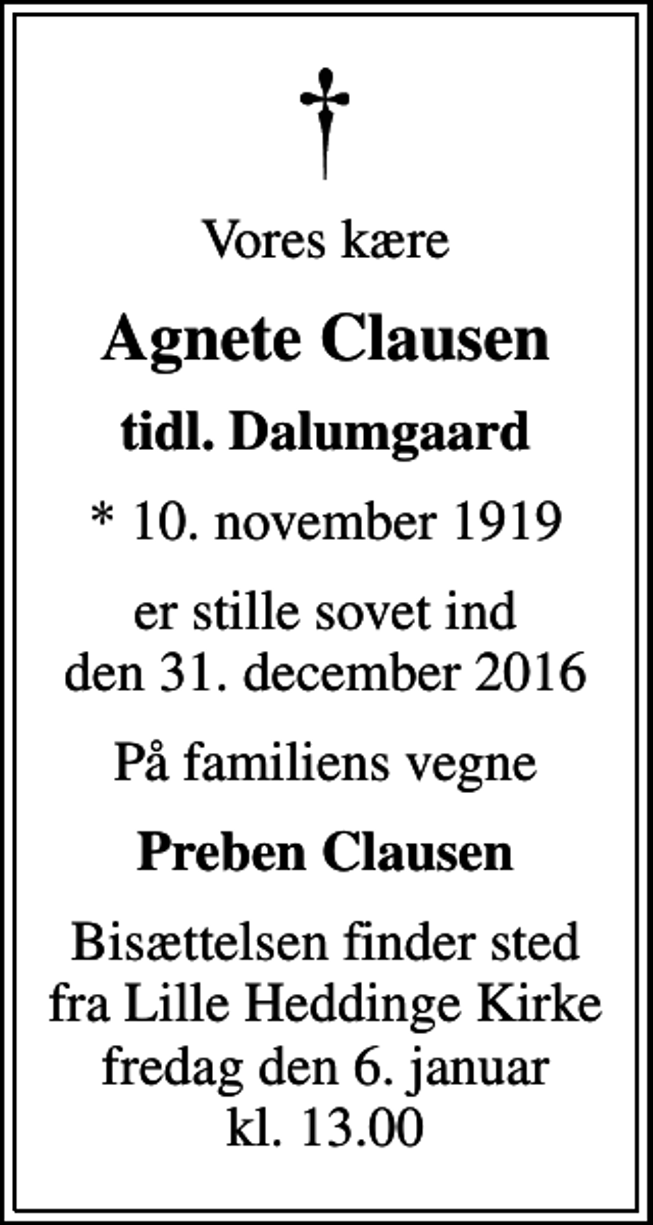 <p>Vores kære<br />Agnete Clausen<br />tidl. Dalumgaard<br />* 10. november 1919<br />er stille sovet ind den 31. december 2016<br />På familiens vegne<br />Preben Clausen<br />Bisættelsen finder sted fra Lille Heddinge Kirke fredag den 6. januar kl. 13.00</p>