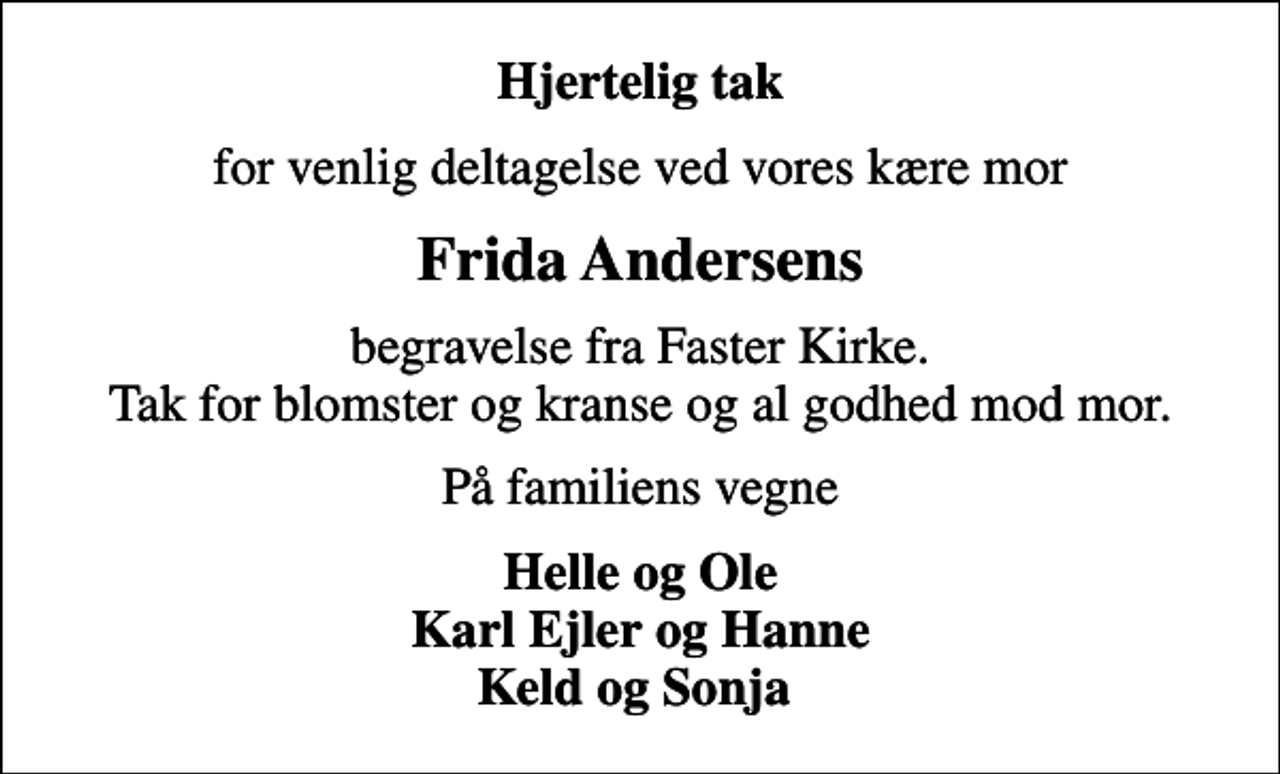 <p>Hjertelig tak<br />for venlig deltagelse ved vores kære mor<br />Frida Andersens<br />begravelse fra Faster Kirke. Tak for blomster og kranse og al godhed mod mor.<br />På familiens vegne<br />Helle og Ole Karl Ejler og Hanne Keld og Sonja</p>