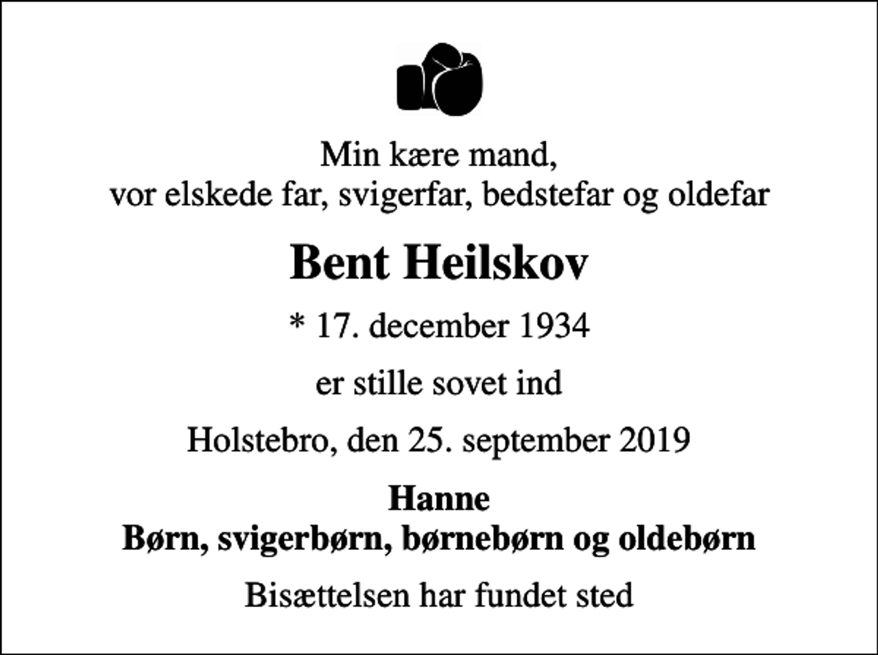 <p>Min kære mand, vor elskede far, svigerfar, bedstefar og oldefar<br />Bent Heilskov<br />* 17. december 1934<br />er stille sovet ind<br />Holstebro, den 25. september 2019<br />Hanne Børn, svigerbørn, børnebørn og oldebørn<br />Bisættelsen har fundet sted</p>