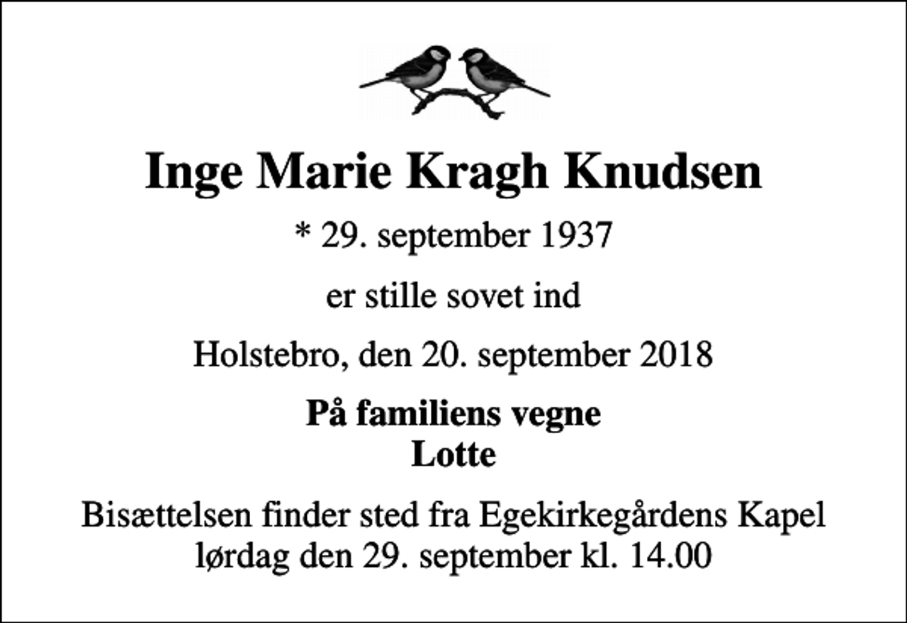 <p>Inge Marie Kragh Knudsen<br />* 29. september 1937<br />er stille sovet ind<br />Holstebro, den 20. september 2018<br />På familiens vegne Lotte<br />Bisættelsen finder sted fra Egekirkegårdens Kapel lørdag den 29. september kl. 14.00</p>