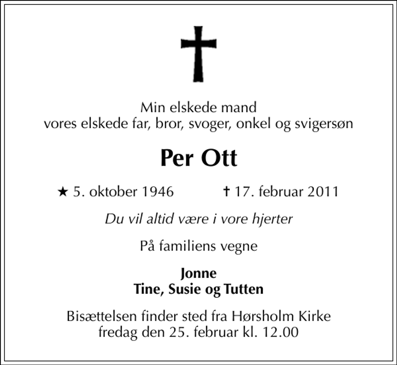 <p>Min elskede mand vores elskede far, bror, svoger, onkel og svigersøn<br />Per Ott<br />* 5. oktober 1946 ✝ 17. februar 2011<br />Du vil altid være i vore hjerter<br />På familiens vegne<br />Jonne Tine, Susie og Tutten<br />Bisættelsen finder sted fra Hørsholm Kirke fredag den 25. februar kl. 12.00</p>