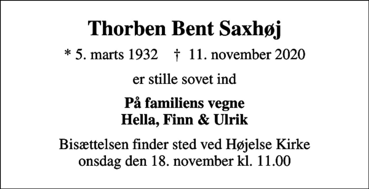 <p>Thorben Bent Saxhøj<br />* 5. marts 1932 ✝ 11. november 2020<br />er stille sovet ind<br />På familiens vegne Hella, Finn &amp; Ulrik<br />Bisættelsen finder sted ved Højelse Kirke onsdag den 18. november kl. 11.00</p>