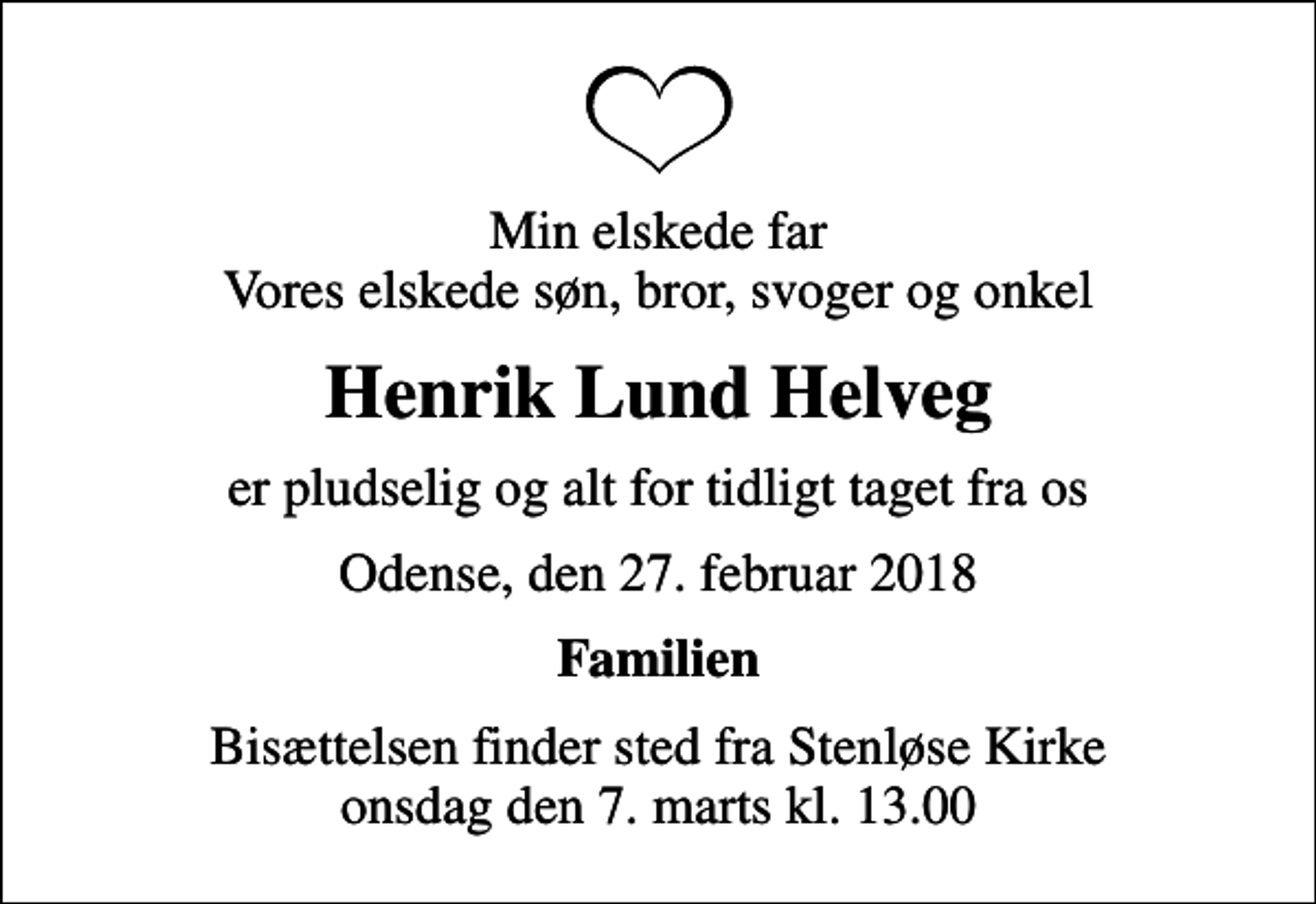 <p>Min elskede far Vores elskede søn, bror, svoger og onkel<br />Henrik Lund Helveg<br />er pludselig og alt for tidligt taget fra os<br />Odense, den 27. februar 2018<br />Familien<br />Bisættelsen finder sted fra Stenløse Kirke onsdag den 7. marts kl. 13.00</p>
