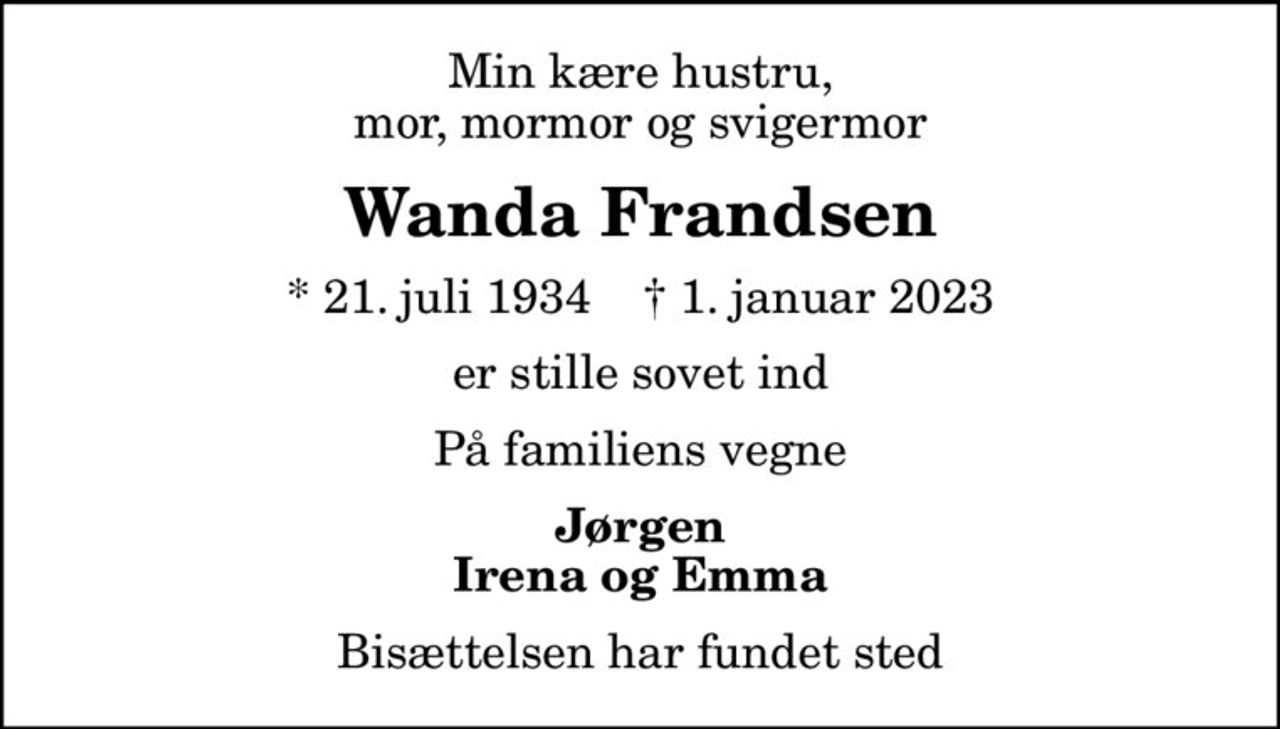 Min kære hustru, mor, mormor og svigermor
Wanda Frandsen
* 21. juli 1934    ✝ 1. januar 2023
er stille sovet ind
På familiens vegne
Jørgen Irena og Emma
Bisættelsen har fundet sted