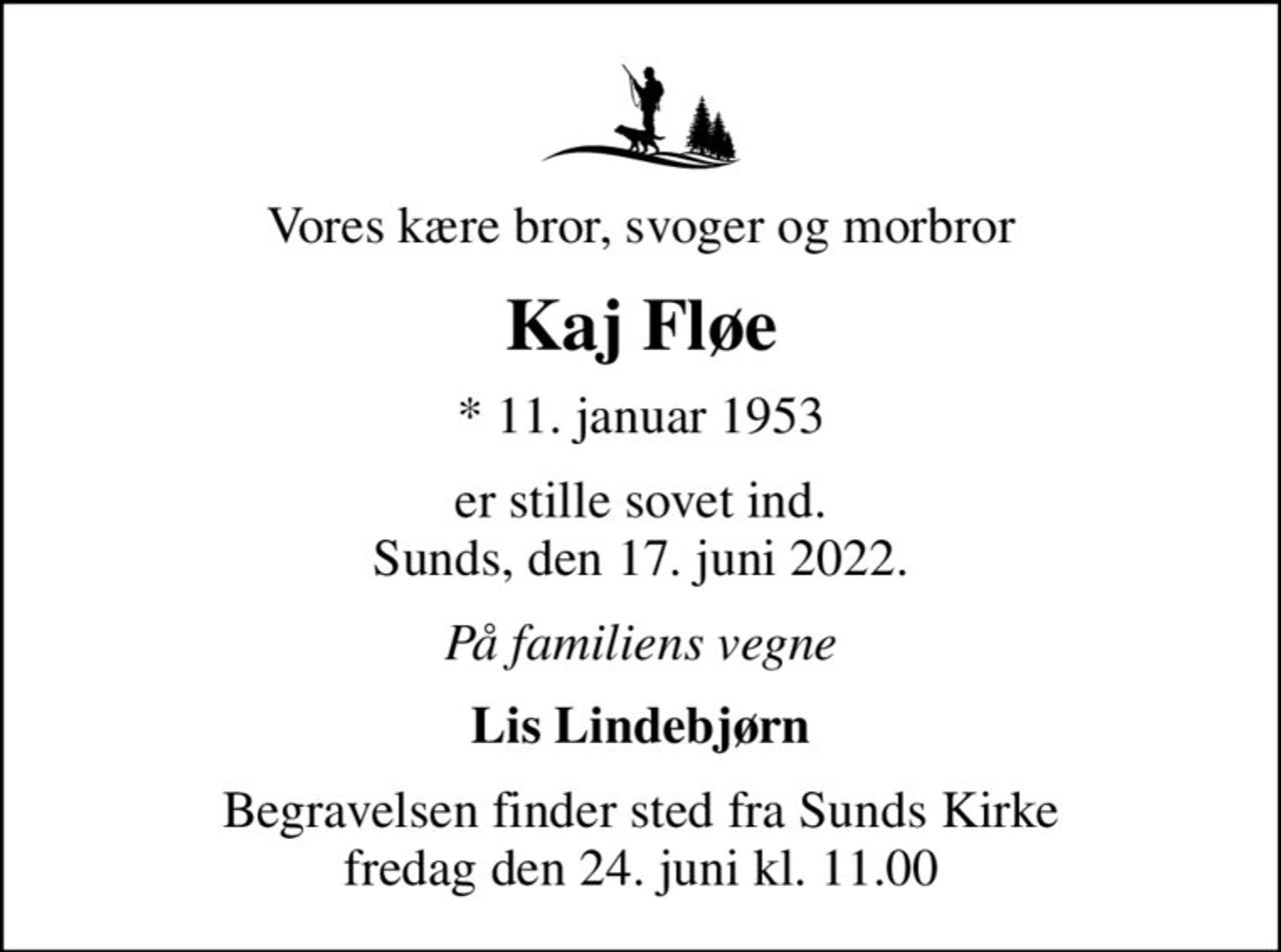 Vores kære bror, svoger og morbror
Kaj Fløe
* 11. januar 1953
er stille sovet ind Sunds, den 17. juni 2022
På familiens vegne
Lis Lindebjørn
Begravelsen finder sted fra Sunds Kirke  fredag den 24. juni kl. 11.00