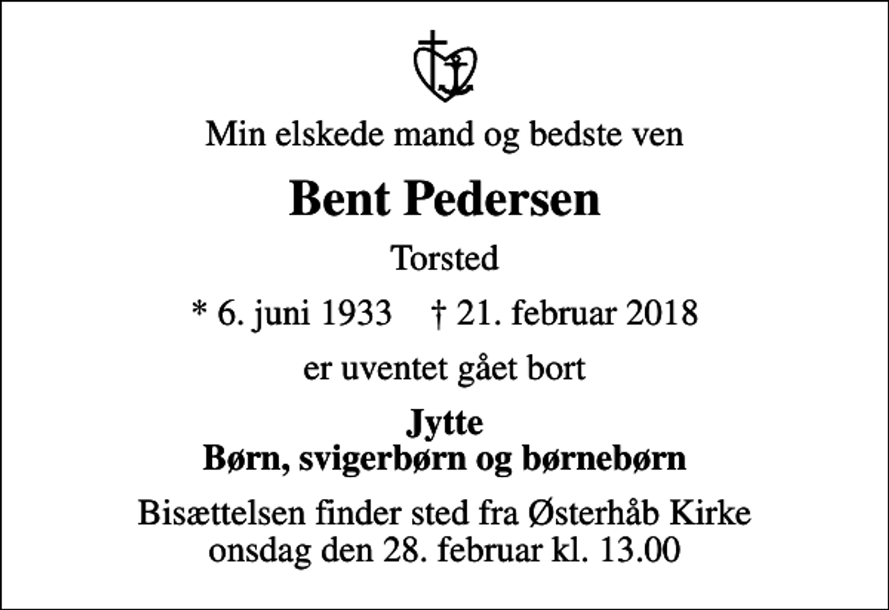 <p>Min elskede mand og bedste ven<br />Bent Pedersen<br />Torsted<br />* 6. juni 1933 ✝ 21. februar 2018<br />er uventet gået bort<br />Jytte Børn, svigerbørn og børnebørn<br />Bisættelsen finder sted fra Østerhåb Kirke onsdag den 28. februar kl. 13.00</p>