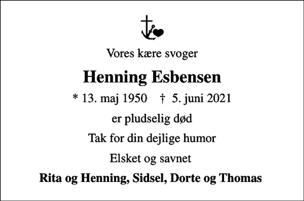 <p>Vores kære svoger<br />Henning Esbensen<br />* 13. maj 1950 ✝ 5. juni 2021<br />er pludselig død<br />Tak for din dejlige humor<br />Elsket og savnet<br />Rita og Henning, Sidsel, Dorte og Thomas</p>