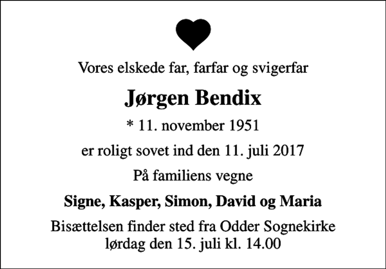 <p>Vores elskede far, farfar og svigerfar<br />Jørgen Bendix<br />* 11. november 1951<br />er roligt sovet ind den 11. juli 2017<br />På familiens vegne<br />Signe, Kasper, Simon, David og Maria<br />Bisættelsen finder sted fra Odder Sognekirke lørdag den 15. juli kl. 14.00</p>