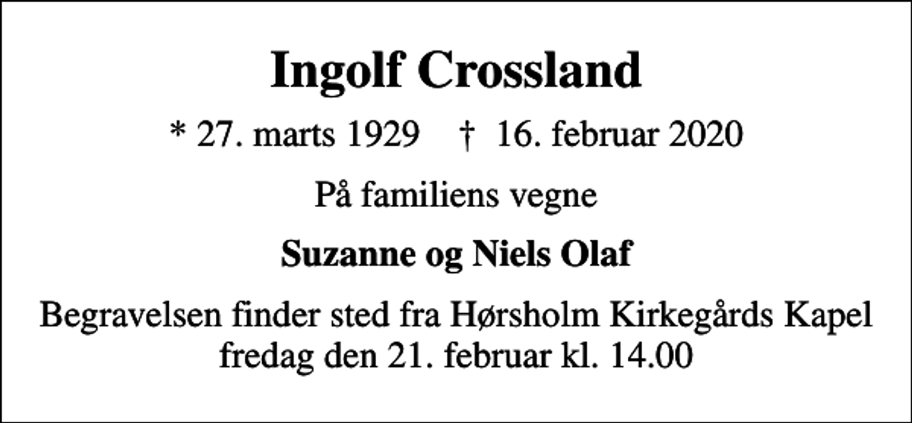 <p>Ingolf Crossland<br />* 27. marts 1929 ✝ 16. februar 2020<br />På familiens vegne<br />Suzanne og Niels Olaf<br />Begravelsen finder sted fra Hørsholm Kirkegårds Kapel fredag den 21. februar kl. 14.00</p>