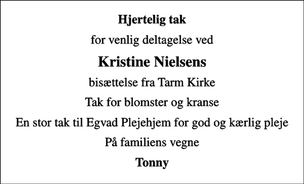 <p>Hjertelig tak<br />for venlig deltagelse ved<br />Kristine Nielsens<br />bisættelse fra Tarm Kirke<br />Tak for blomster og kranse<br />En stor tak til Egvad Plejehjem for god og kærlig pleje<br />På familiens vegne<br />Tonny</p>