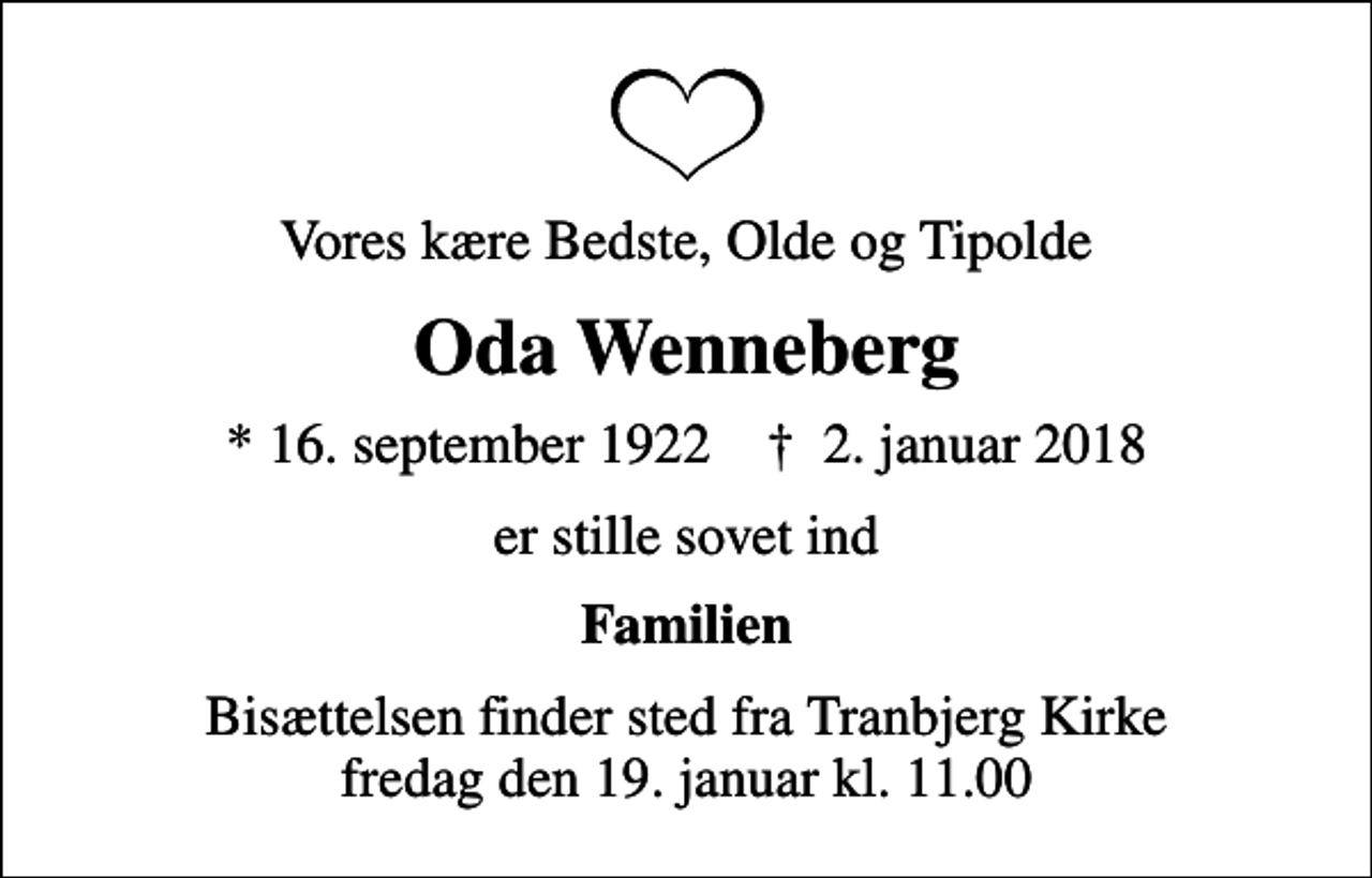 <p>Vores kære Bedste, Olde og Tipolde<br />Oda Wenneberg<br />* 16. september 1922 ✝ 2. januar 2018<br />er stille sovet ind<br />Familien<br />Bisættelsen finder sted fra Tranbjerg Kirke fredag den 19. januar kl. 11.00</p>