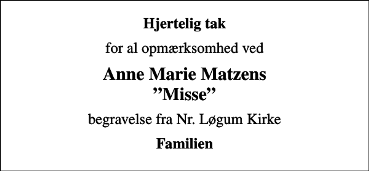 <p>Hjertelig tak<br />for al opmærksomhed ved<br />Anne Marie Matzens Misse<br />begravelse fra Nr. Løgum Kirke<br />Familien</p>