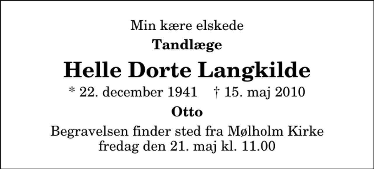 <p>Min kære elskede<br />Tandlæge<br />Helle Dorte Langkilde<br />* 22. december 1941 ✝ 15. maj 2010<br />Otto<br />Begravelsen finder sted fra Mølholm Kirke fredag den 21. maj kl. 11.00</p>