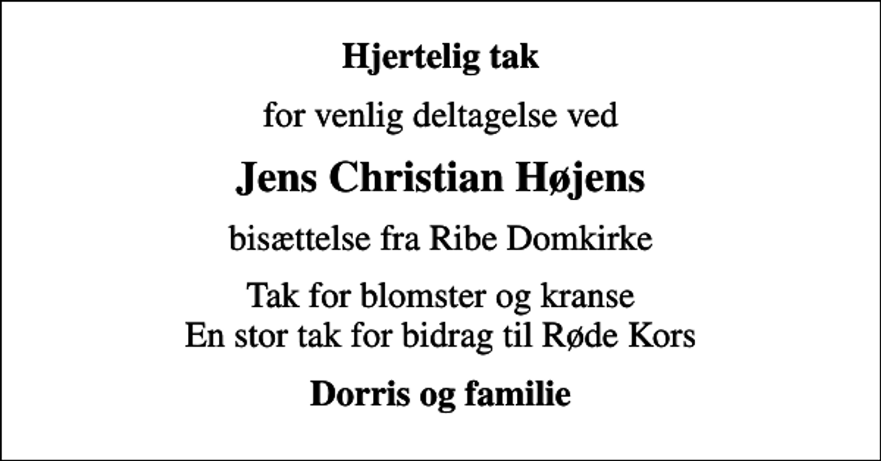 <p>Hjertelig tak<br />for venlig deltagelse ved<br />Jens Christian Højens<br />bisættelse fra Ribe Domkirke<br />Tak for blomster og kranse En stor tak for bidrag til Røde Kors<br />Dorris og familie</p>