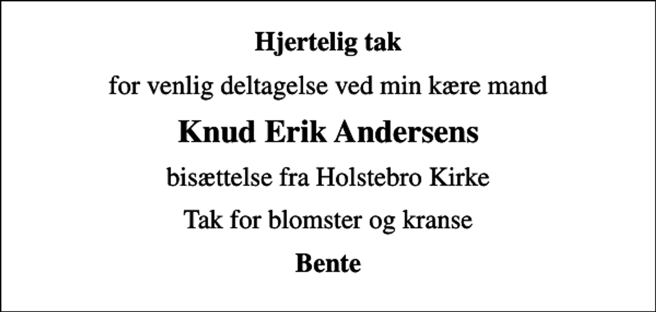 <p>Hjertelig tak<br />for venlig deltagelse ved min kære mand<br />Knud Erik Andersens<br />bisættelse fra Holstebro Kirke<br />Tak for blomster og kranse<br />Bente</p>
