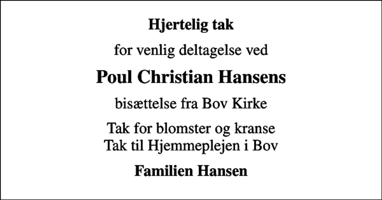 <p>Hjertelig tak<br />for venlig deltagelse ved<br />Poul Christian Hansens<br />bisættelse fra Bov Kirke<br />Tak for blomster og kranse Tak til Hjemmeplejen i Bov<br />Familien Hansen</p>
