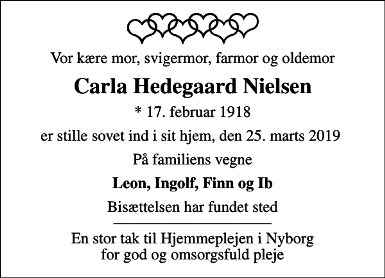 <p>Vor kære mor, svigermor, farmor og oldemor<br />Carla Hedegaard Nielsen<br />* 17. februar 1918<br />er stille sovet ind i sit hjem, den 25. marts 2019<br />På familiens vegne<br />Leon, Ingolf, Finn og Ib<br />Bisættelsen har fundet sted En stor tak til Hjemmeplejen i Nyborg for god og omsorgsfuld pleje</p>