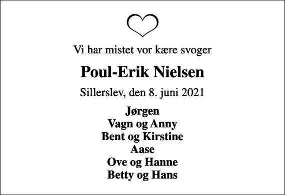 <p>Vi har mistet vor kære svoger<br />Poul-Erik Nielsen<br />Sillerslev, den 8. juni 2021<br />Jørgen Vagn og Anny Bent og Kirstine Aase Ove og Hanne Betty og Hans</p>