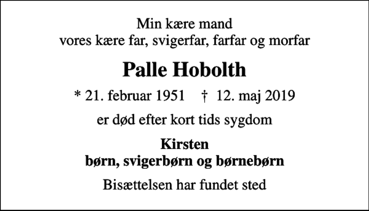 <p>Min kære mand vores kære far, svigerfar, farfar og morfar<br />Palle Hobolth<br />* 21. februar 1951 ✝ 12. maj 2019<br />er død efter kort tids sygdom<br />Kirsten børn, svigerbørn og børnebørn<br />Bisættelsen har fundet sted</p>