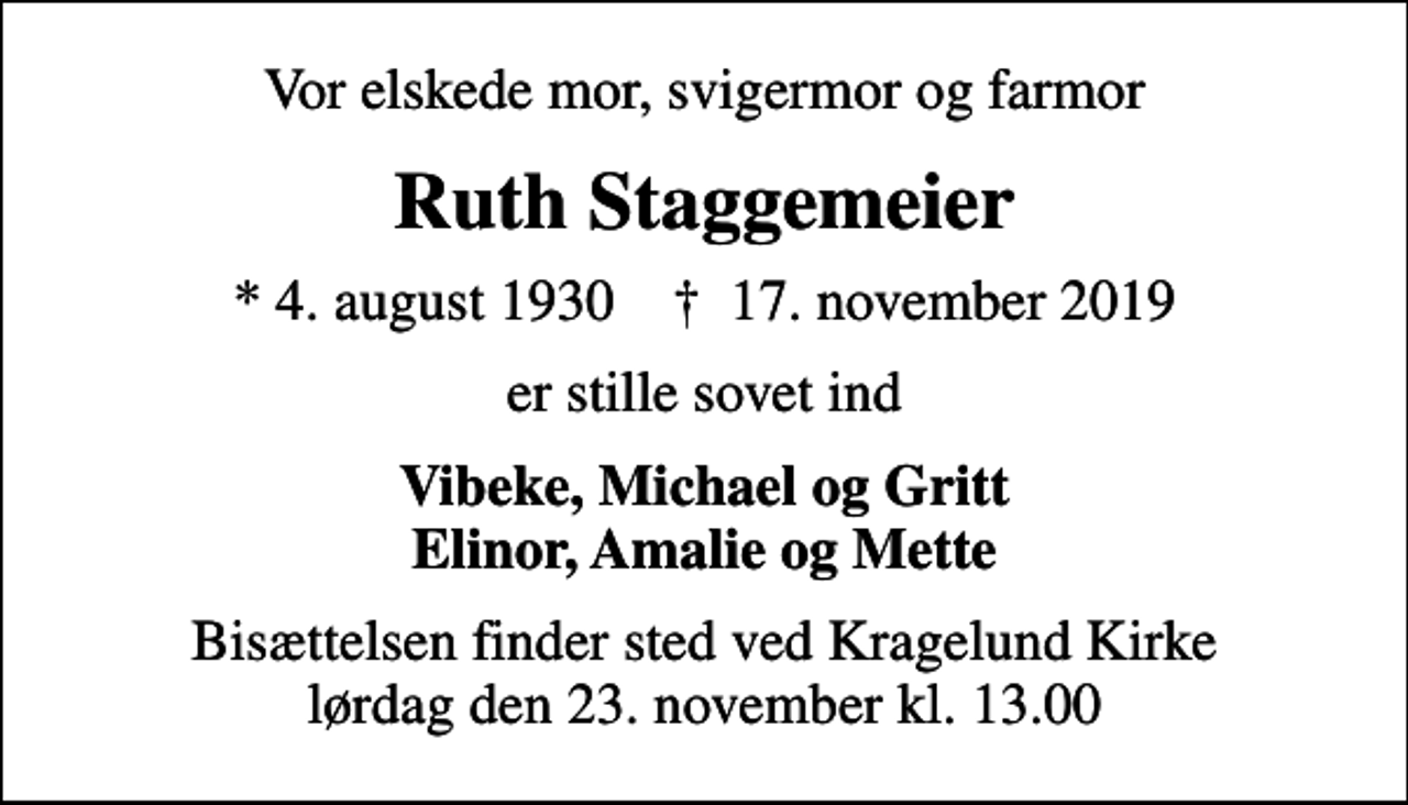<p>Vor elskede mor, svigermor og farmor<br />Ruth Staggemeier<br />* 4. august 1930 ✝ 17. november 2019<br />er stille sovet ind<br />Vibeke, Michael og Gritt Elinor, Amalie og Mette<br />Bisættelsen finder sted ved Kragelund Kirke lørdag den 23. november kl. 13.00</p>