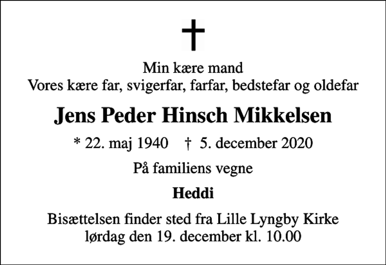 <p>Min kære mand Vores kære far, svigerfar, farfar, bedstefar og oldefar<br />Jens Peder Hinsch Mikkelsen<br />* 22. maj 1940 ✝ 5. december 2020<br />På familiens vegne<br />Heddi<br />Bisættelsen finder sted fra Lille Lyngby Kirke lørdag den 19. december kl. 10.00</p>