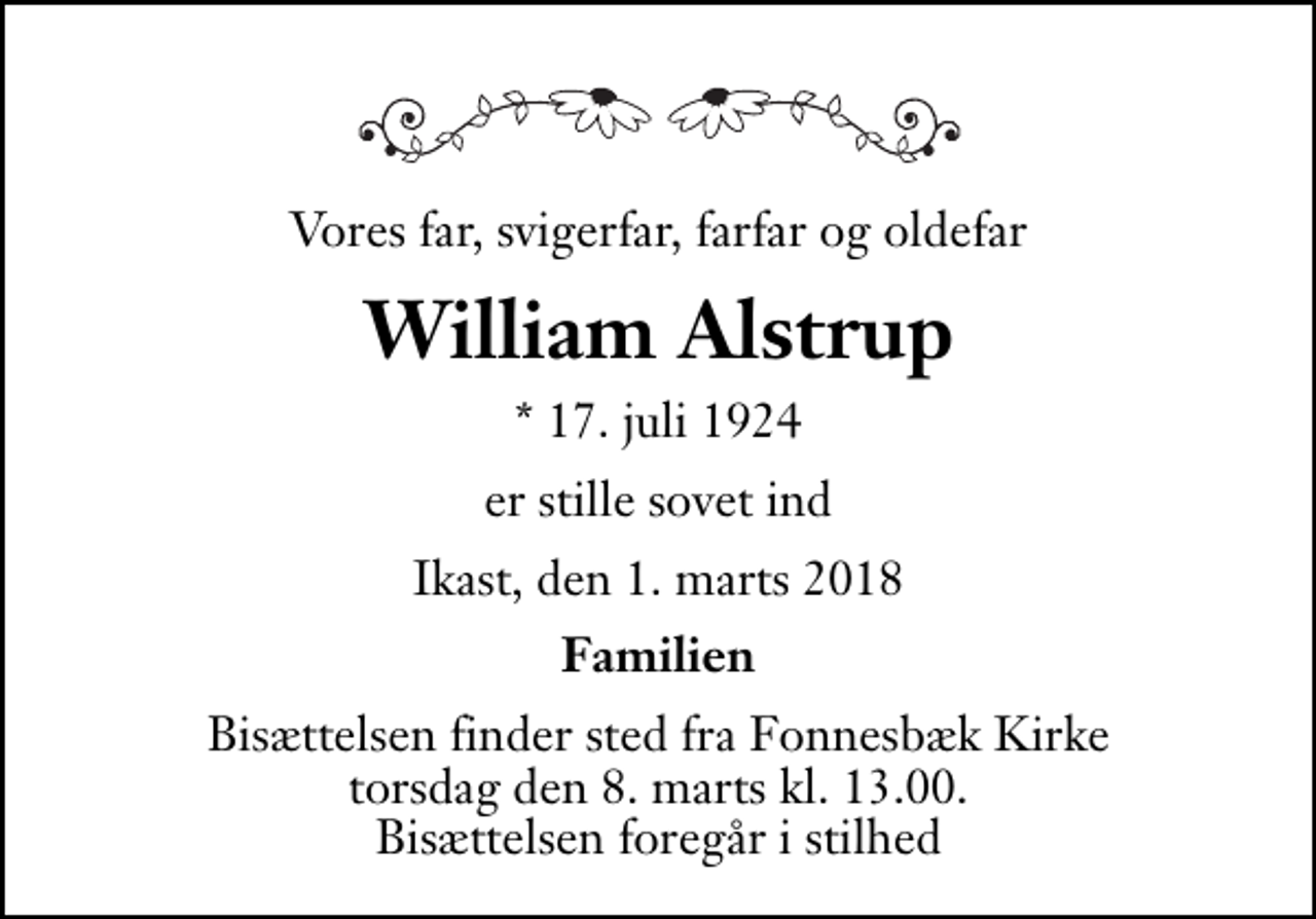 <p>Vores far, svigerfar, farfar og oldefar<br />William Alstrup<br />* 17. juli 1924<br />er stille sovet ind<br />Ikast, den 1. marts 2018<br />Familien<br />Bisættelsen finder sted fra Fonnesbæk Kirke torsdag den 8. marts kl. 13.00 Bisættelsen foregår i stilhed</p>