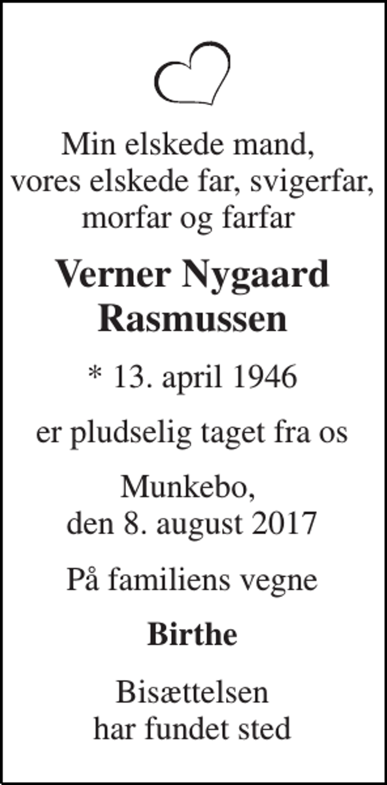 <p>Min elskede mand, vores elskede far, svigerfar, morfar og farfar<br />Verner Nygaard Rasmussen<br />* 13. april 1946<br />er pludselig taget fra os<br />Munkebo, den 8. august 2017<br />På familiens vegne<br />Birthe<br />Bisættelsen har fundet sted</p>