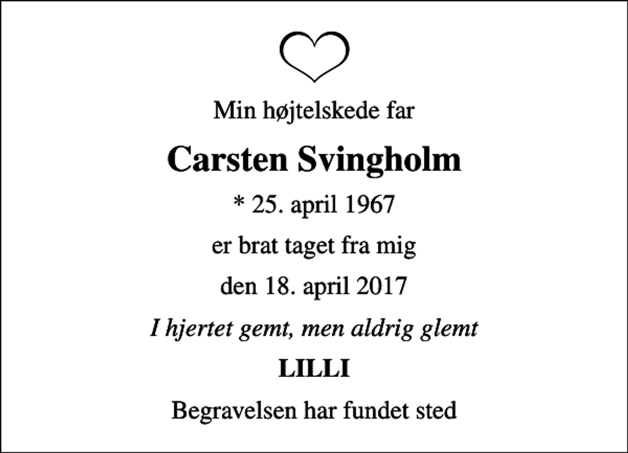 <p>Min højtelskede far<br />Carsten Svingholm<br />* 25. april 1967<br />er brat taget fra mig<br />den 18. april 2017<br />I hjertet gemt, men aldrig glemt<br />LILLI<br />Begravelsen har fundet sted</p>