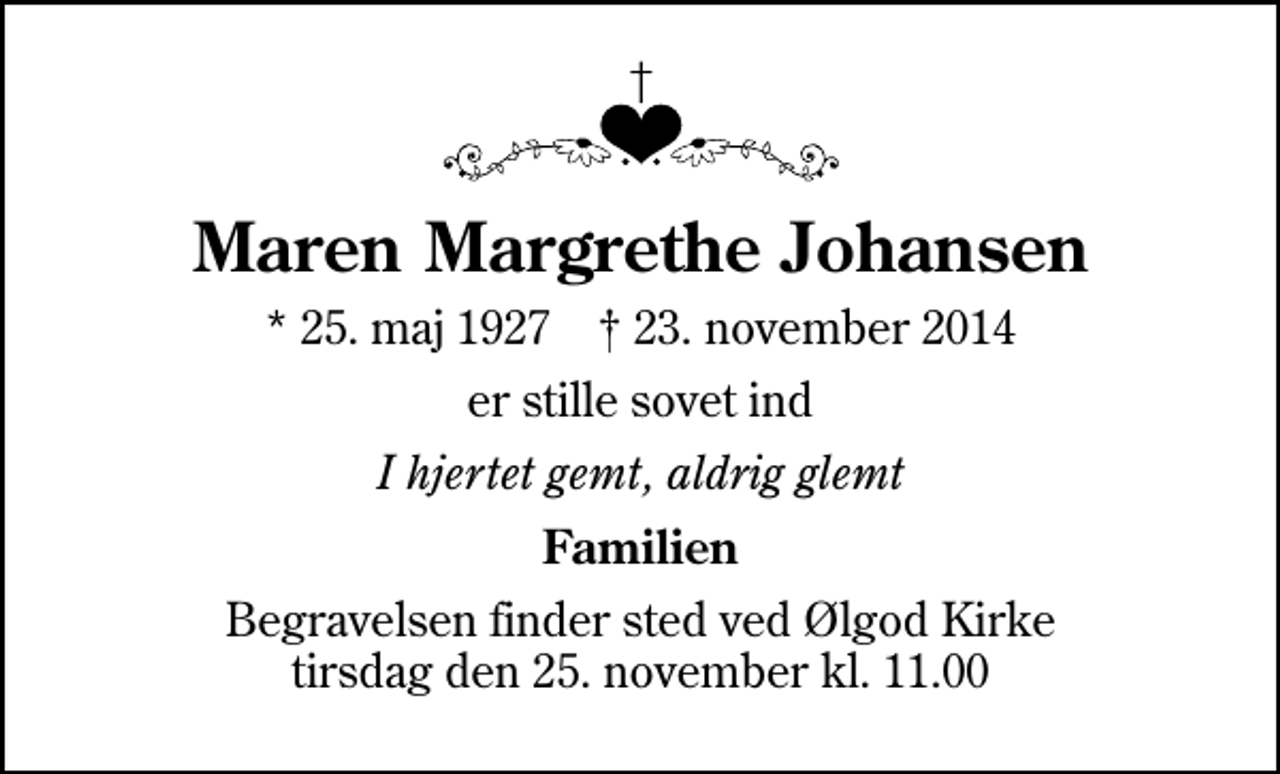 <p>Maren Margrethe Johansen<br />* 25. maj 1927 ✝ 23. november 2014<br />er stille sovet ind<br />I hjertet gemt, aldrig glemt<br />Familien<br />Begravelsen finder sted ved Ølgod Kirke tirsdag den 25. november kl. 11.00</p>