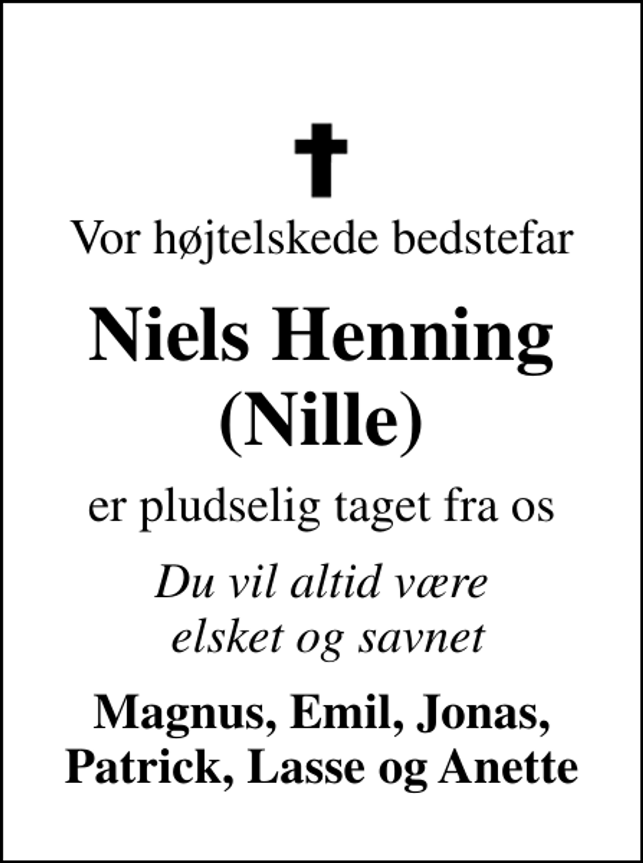 <p>Vor højtelskede bedstefar<br />Niels Henning (Nille)<br />er pludselig taget fra os<br />Du vil altid være elsket og savnet<br />Magnus, Emil, Jonas, Patrick, Lasse og Anette</p>