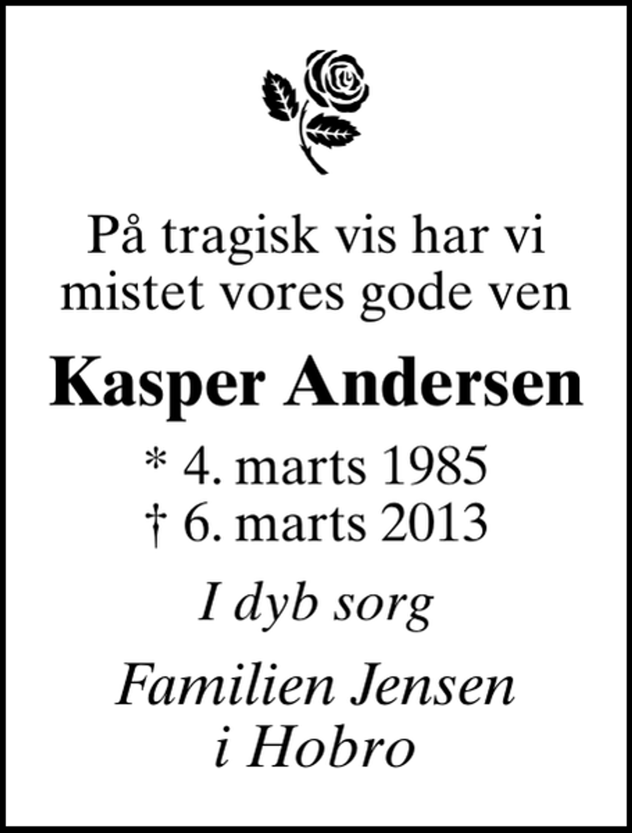 <p>På tragisk vis har vi mistet vores gode ven<br />Kasper Andersen<br />* 4. marts 1985<br />✝ 6. marts 2013<br />I dyb sorg<br />Familien Jensen i Hobro</p>