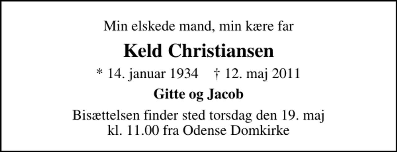 <p>Min elskede mand, min kære far<br />Keld Christiansen<br />* 14. januar 1934 ✝ 12. maj 2011<br />Gitte og Jacob<br />Bisættelsen finder sted torsdag den 19. maj kl. 11.00 fra Odense Domkirke</p>